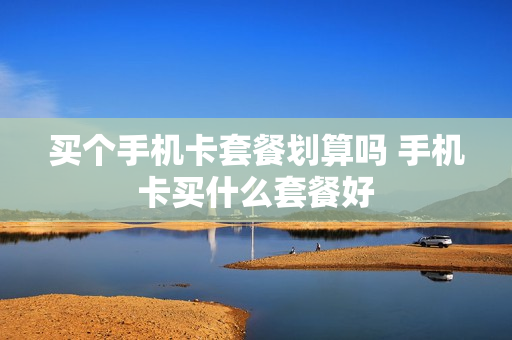 买个手机卡套餐划算吗 手机卡买什么套餐好