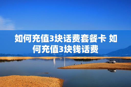如何充值3块话费套餐卡 如何充值3块钱话费