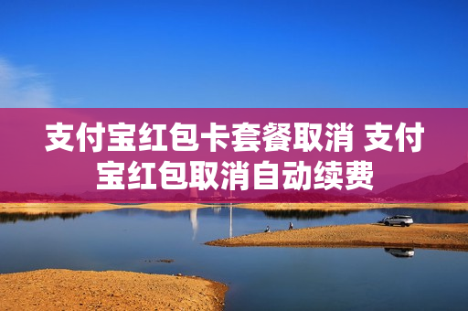 支付宝红包卡套餐取消 支付宝红包取消自动续费