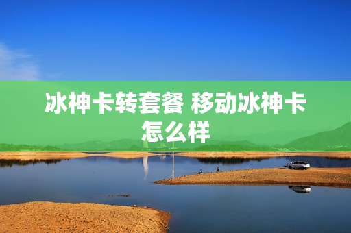 冰神卡转套餐 移动冰神卡怎么样