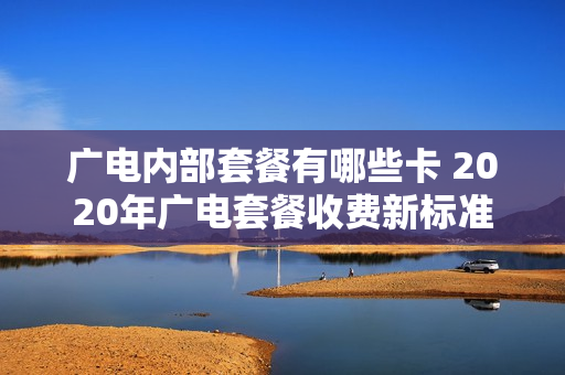 广电内部套餐有哪些卡 2020年广电套餐收费新标准