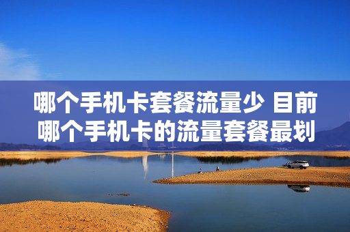 哪个手机卡套餐流量少 目前哪个手机卡的流量套餐最划算