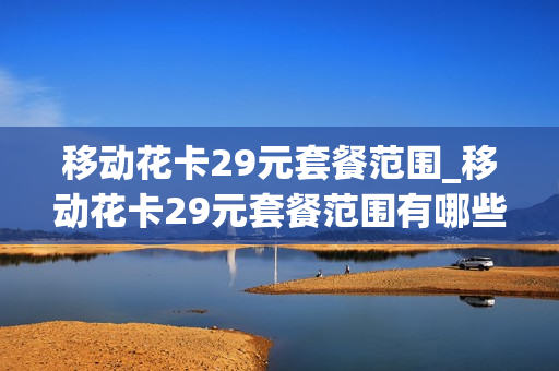 移动花卡29元套餐范围_移动花卡29元套餐范围有哪些