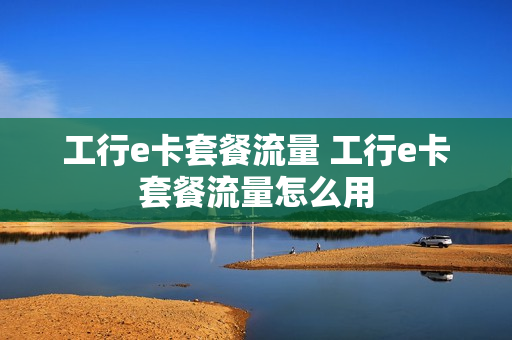 工行e卡套餐流量 工行e卡套餐流量怎么用