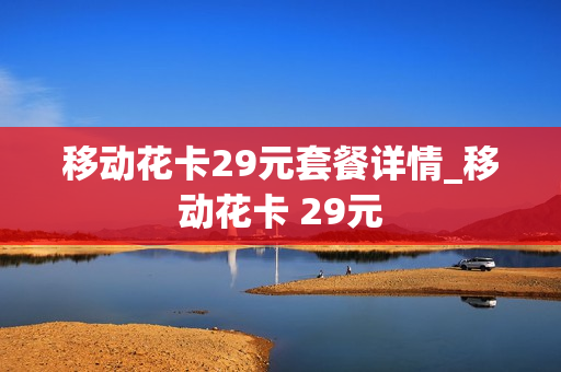 移动花卡29元套餐详情_移动花卡 29元