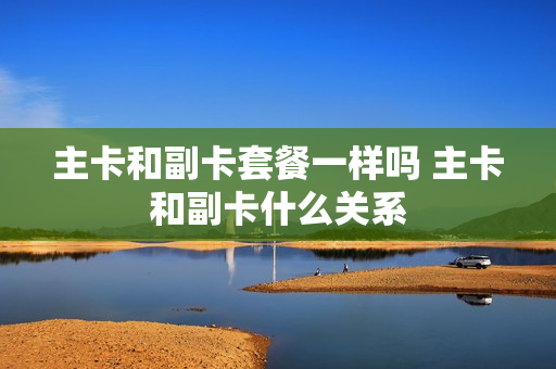 主卡和副卡套餐一样吗 主卡和副卡什么关系