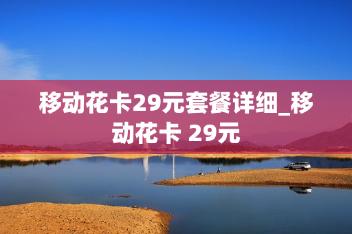 移动花卡29元套餐详细_移动花卡 29元