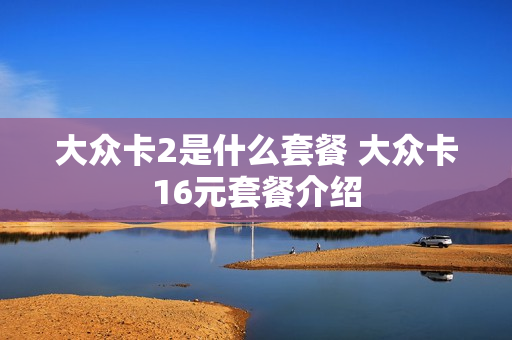 大众卡2是什么套餐 大众卡16元套餐介绍