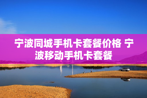 宁波同城手机卡套餐价格 宁波移动手机卡套餐