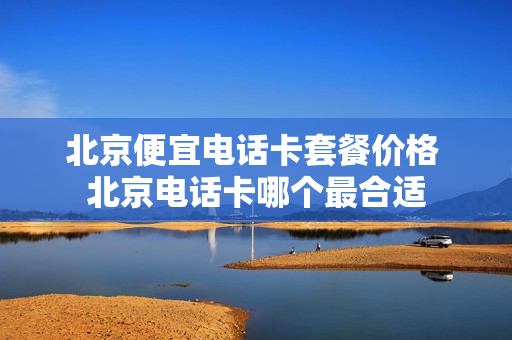 北京便宜电话卡套餐价格 北京电话卡哪个最合适