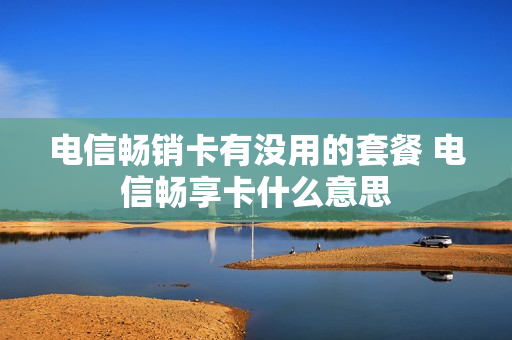 电信畅销卡有没用的套餐 电信畅享卡什么意思