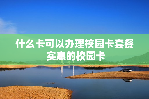 什么卡可以办理校园卡套餐 实惠的校园卡