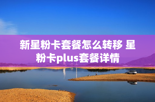 新星粉卡套餐怎么转移 星粉卡plus套餐详情