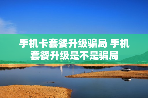 手机卡套餐升级骗局 手机套餐升级是不是骗局