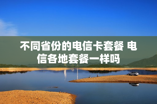 不同省份的电信卡套餐 电信各地套餐一样吗
