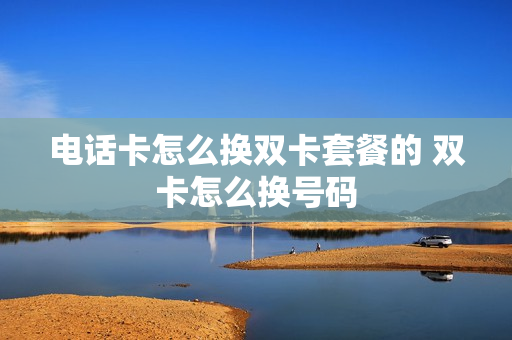 电话卡怎么换双卡套餐的 双卡怎么换号码
