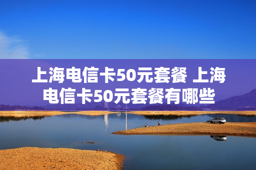 上海电信卡50元套餐 上海电信卡50元套餐有哪些