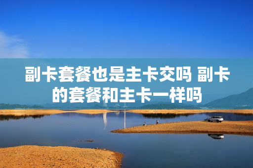 副卡套餐也是主卡交吗 副卡的套餐和主卡一样吗
