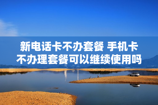 新电话卡不办套餐 手机卡不办理套餐可以继续使用吗