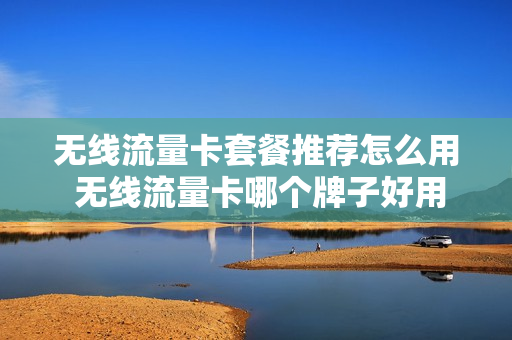 无线流量卡套餐推荐怎么用 无线流量卡哪个牌子好用