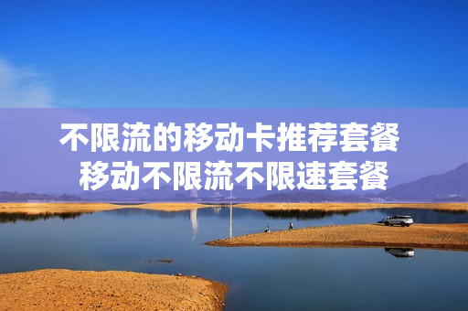 不限流的移动卡推荐套餐 移动不限流不限速套餐