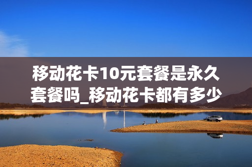 移动花卡10元套餐是永久套餐吗_移动花卡都有多少钱的套餐