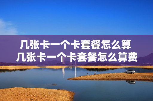 几张卡一个卡套餐怎么算 几张卡一个卡套餐怎么算费用