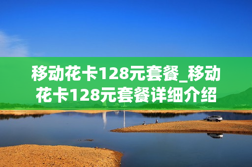 移动花卡128元套餐_移动花卡128元套餐详细介绍