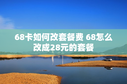 68卡如何改套餐费 68怎么改成28元的套餐