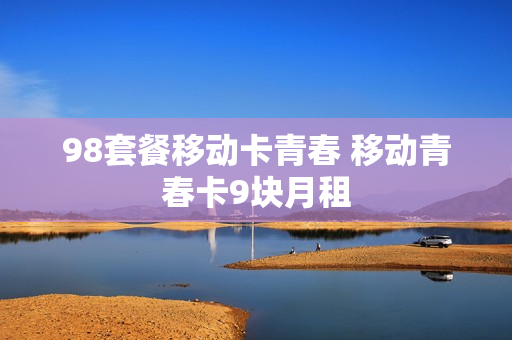 98套餐移动卡青春 移动青春卡9块月租