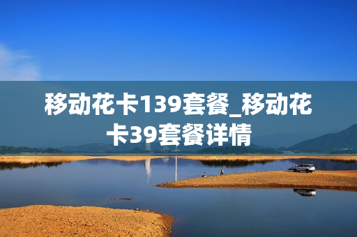 移动花卡139套餐_移动花卡39套餐详情