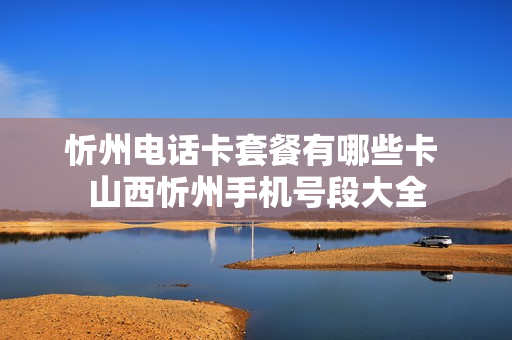 忻州电话卡套餐有哪些卡 山西忻州手机号段大全