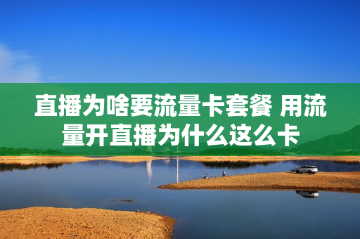 直播为啥要流量卡套餐 用流量开直播为什么这么卡