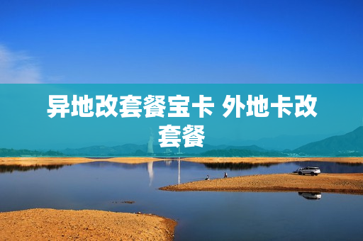 异地改套餐宝卡 外地卡改套餐