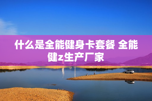 什么是全能健身卡套餐 全能健z生产厂家