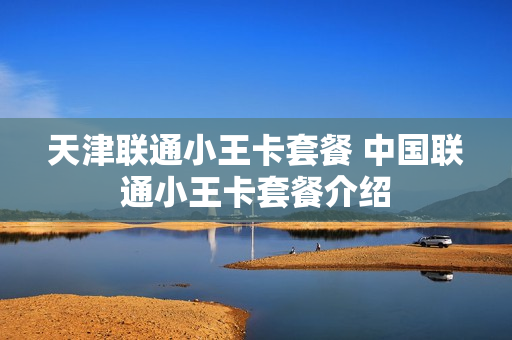 天津联通小王卡套餐 中国联通小王卡套餐介绍