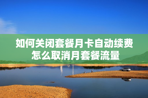 如何关闭套餐月卡自动续费 怎么取消月套餐流量