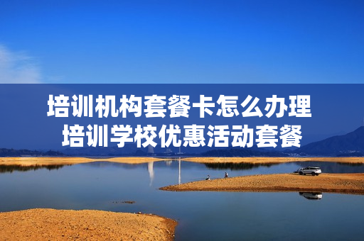 培训机构套餐卡怎么办理 培训学校优惠活动套餐