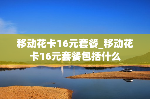 移动花卡16元套餐_移动花卡16元套餐包括什么