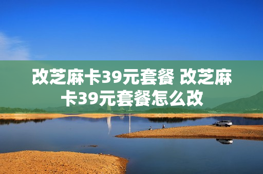 改芝麻卡39元套餐 改芝麻卡39元套餐怎么改