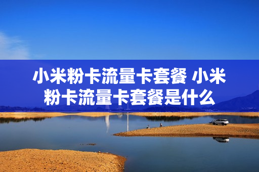 小米粉卡流量卡套餐 小米粉卡流量卡套餐是什么