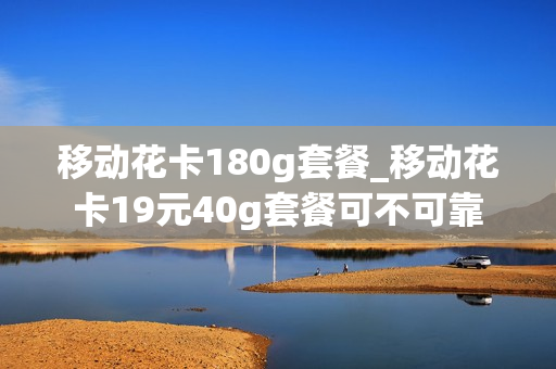 移动花卡180g套餐_移动花卡19元40g套餐可不可靠