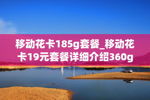 移动花卡185g套餐_移动花卡19元套餐详细介绍360g是真的吗