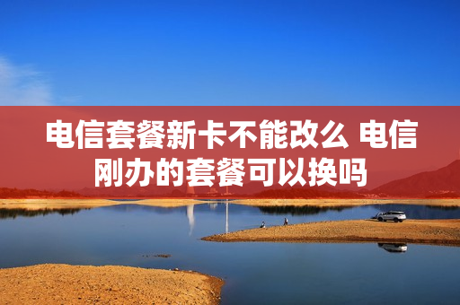 电信套餐新卡不能改么 电信刚办的套餐可以换吗