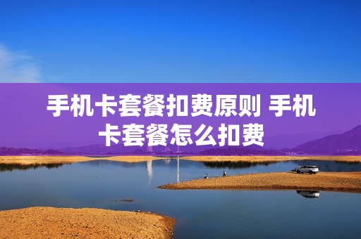 手机卡套餐扣费原则 手机卡套餐怎么扣费