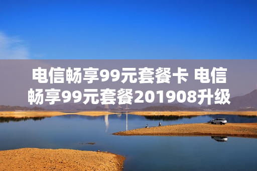 电信畅享99元套餐卡 电信畅享99元套餐201908升级版