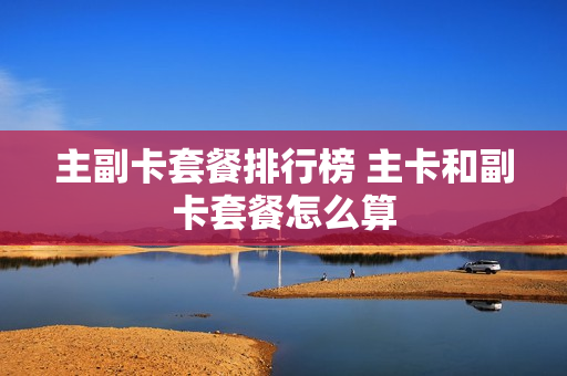 主副卡套餐排行榜 主卡和副卡套餐怎么算