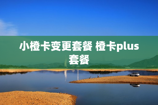 小橙卡变更套餐 橙卡plus套餐