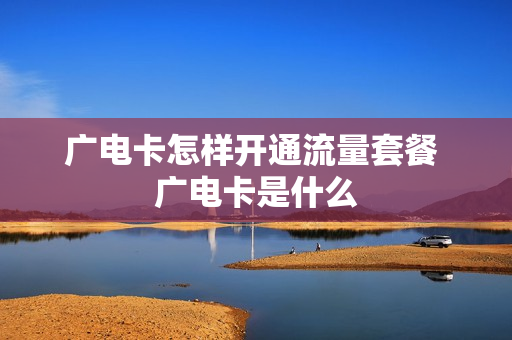 广电卡怎样开通流量套餐 广电卡是什么