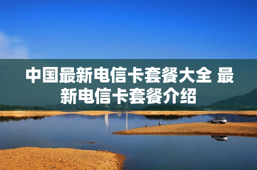 中国最新电信卡套餐大全 最新电信卡套餐介绍